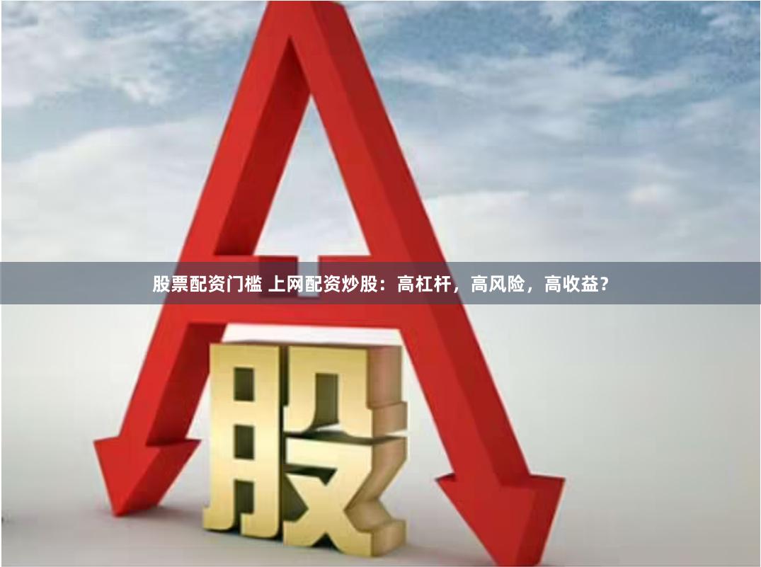 股票配资门槛 上网配资炒股：高杠杆，高风险，高收益？