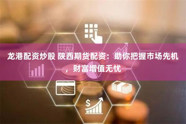 龙港配资炒股 陕西期货配资：助你把握市场先机，财富增值无忧