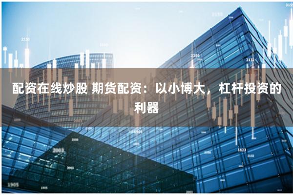 配资在线炒股 期货配资：以小博大，杠杆投资的利器