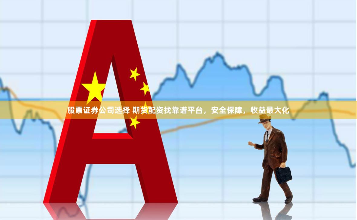 股票证券公司选择 期货配资找靠谱平台，安全保障，收益最大化