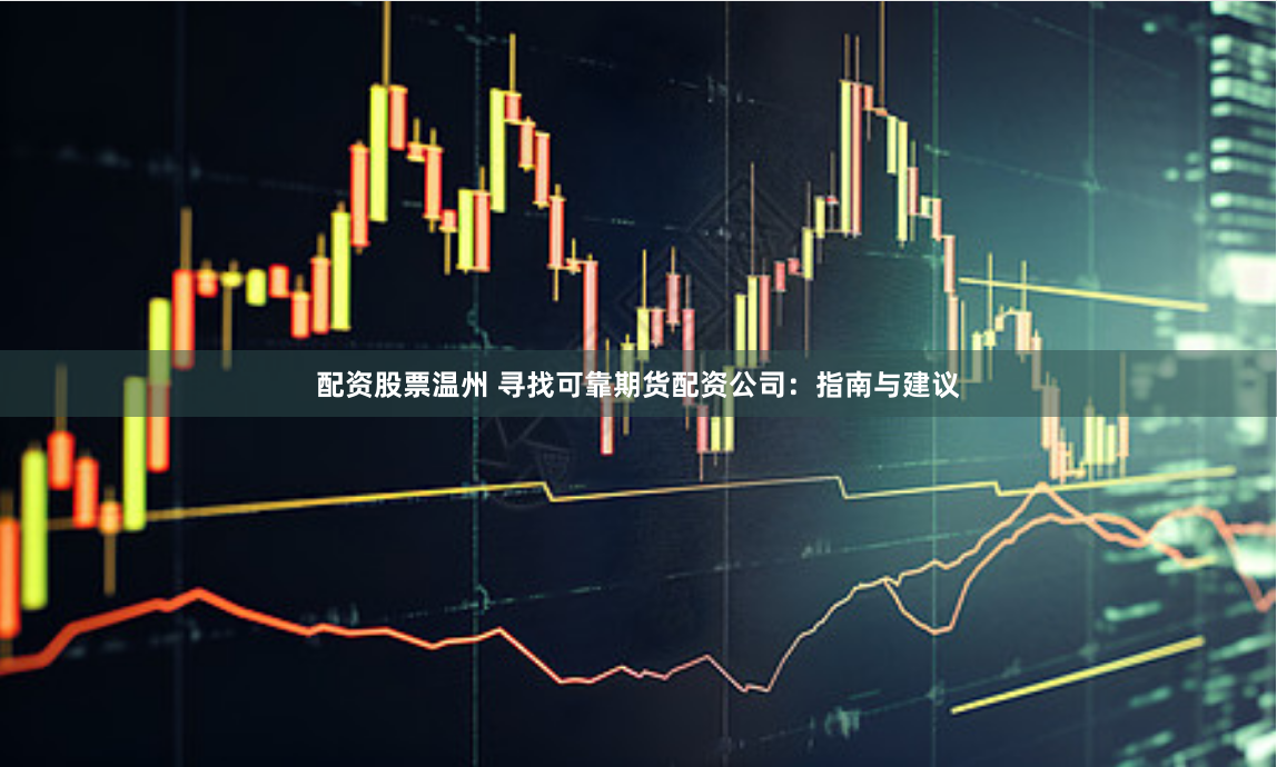 配资股票温州 寻找可靠期货配资公司：指南与建议