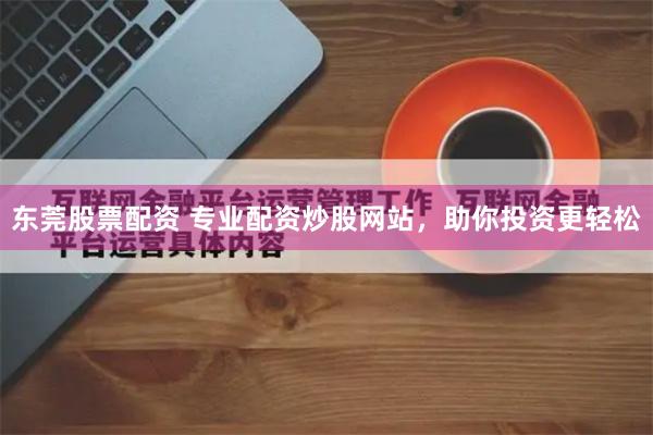东莞股票配资 专业配资炒股网站，助你投资更轻松