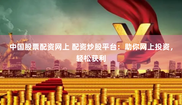中国股票配资网上 配资炒股平台：助你网上投资，轻松获利