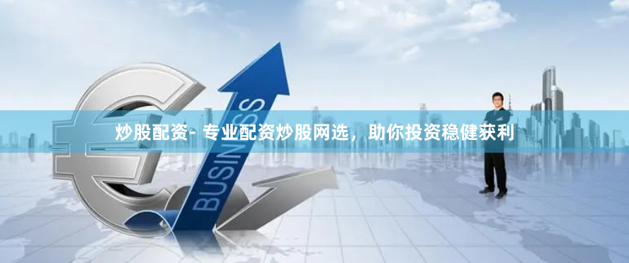 炒股配资- 专业配资炒股网选，助你投资稳健获利