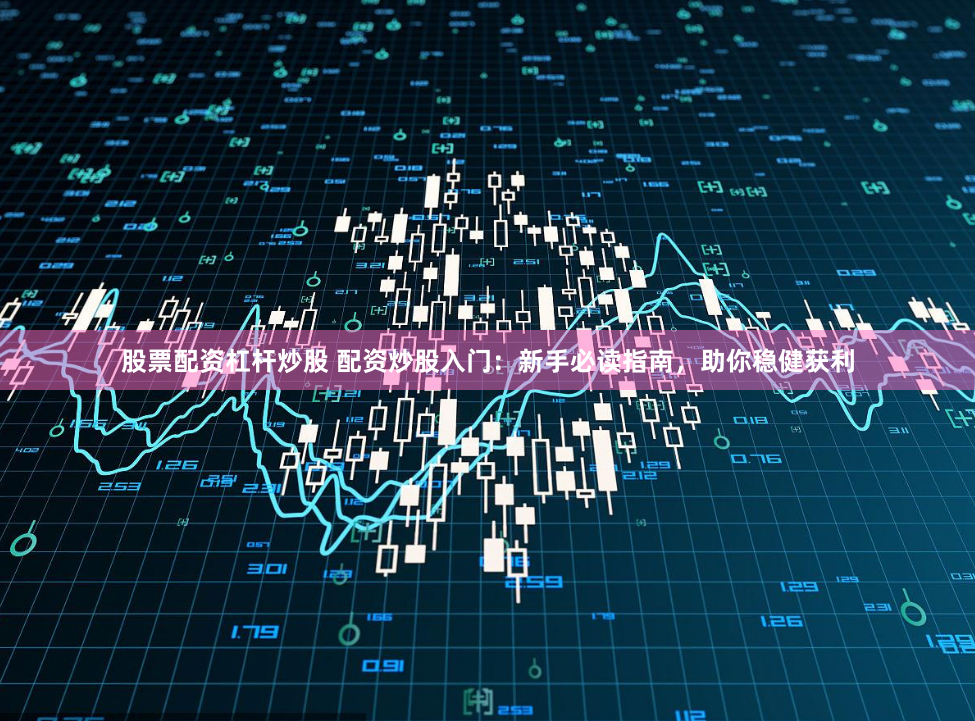 股票配资杠杆炒股 配资炒股入门：新手必读指南，助你稳健获利