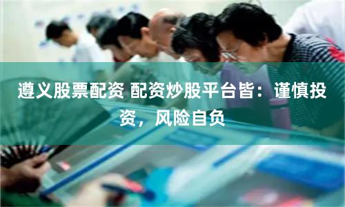 遵义股票配资 配资炒股平台皆：谨慎投资，风险自负