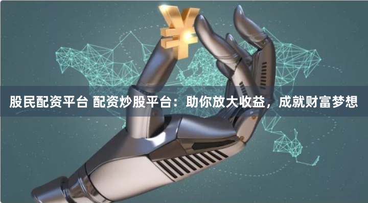 股民配资平台 配资炒股平台：助你放大收益，成就财富梦想