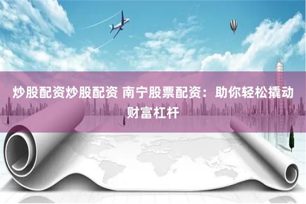 炒股配资炒股配资 南宁股票配资：助你轻松撬动财富杠杆
