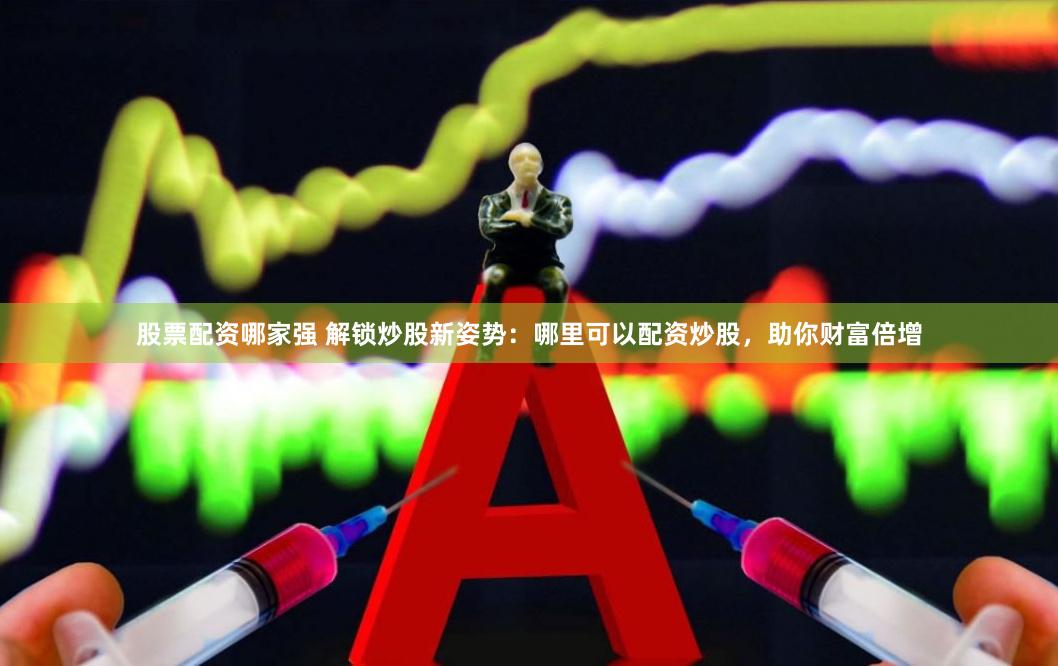 股票配资哪家强 解锁炒股新姿势：哪里可以配资炒股，助你财富倍增