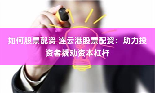 如何股票配资 连云港股票配资：助力投资者撬动资本杠杆