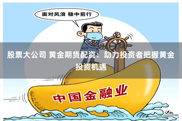 股票大公司 黄金期货配资：助力投资者把握黄金投资机遇