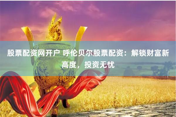 股票配资网开户 呼伦贝尔股票配资：解锁财富新高度，投资无忧