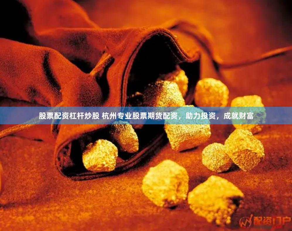 股票配资杠杆炒股 杭州专业股票期货配资，助力投资，成就财富