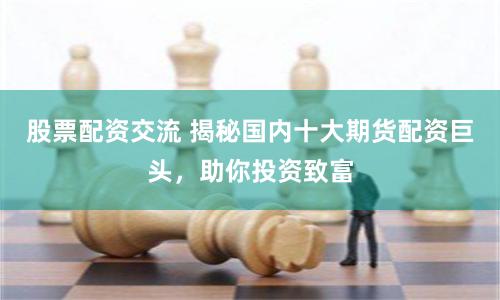 股票配资交流 揭秘国内十大期货配资巨头，助你投资致富