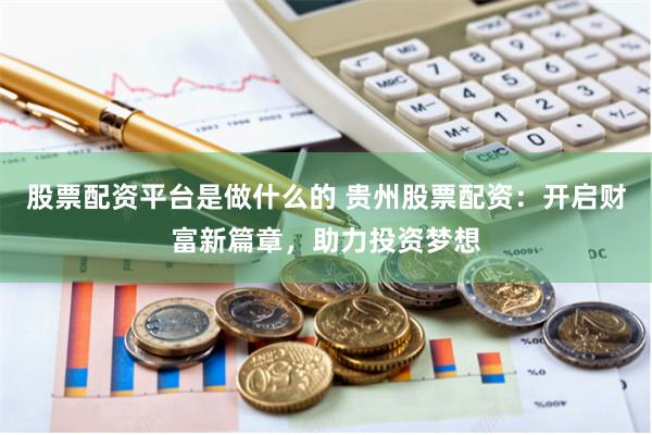 股票配资平台是做什么的 贵州股票配资：开启财富新篇章，助力投资梦想