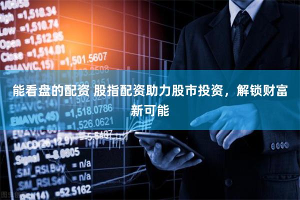 能看盘的配资 股指配资助力股市投资，解锁财富新可能