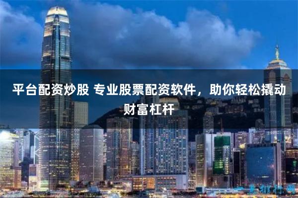平台配资炒股 专业股票配资软件，助你轻松撬动财富杠杆