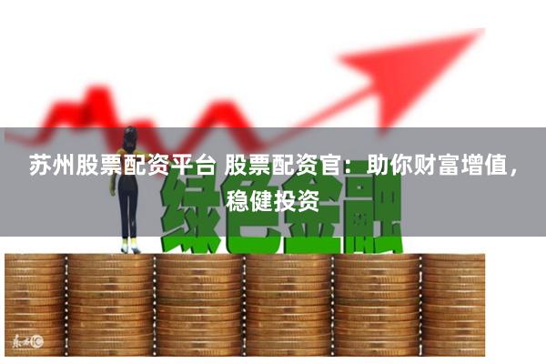 苏州股票配资平台 股票配资官：助你财富增值，稳健投资