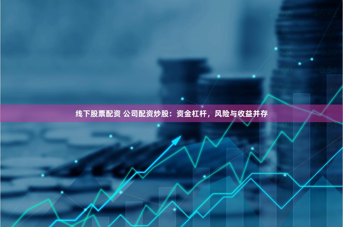 线下股票配资 公司配资炒股：资金杠杆，风险与收益并存