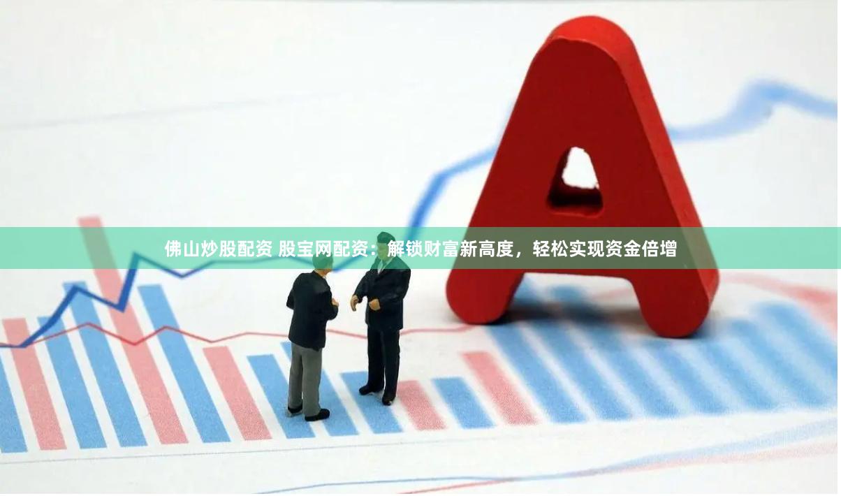 佛山炒股配资 股宝网配资：解锁财富新高度，轻松实现资金倍增