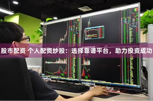 股市配资 个人配资炒股：选择靠谱平台，助力投资成功