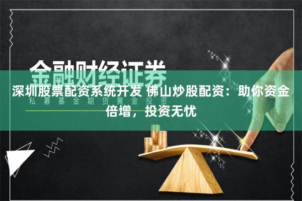 深圳股票配资系统开发 佛山炒股配资：助你资金倍增，投资无忧