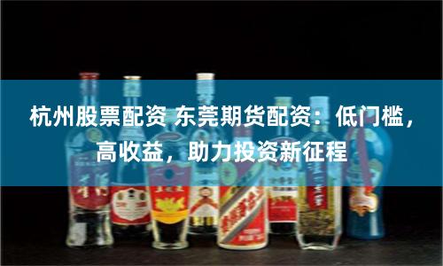 杭州股票配资 东莞期货配资：低门槛，高收益，助力投资新征程
