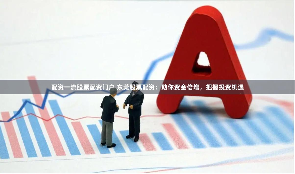 配资一流股票配资门户 东莞股票配资：助你资金倍增，把握投资机遇