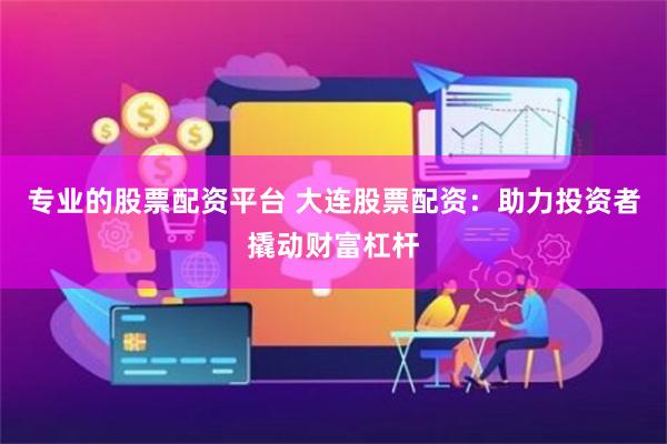 专业的股票配资平台 大连股票配资：助力投资者撬动财富杠杆