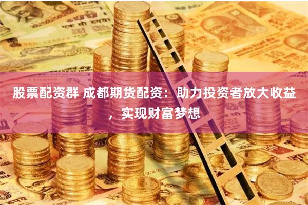 股票配资群 成都期货配资：助力投资者放大收益，实现财富梦想
