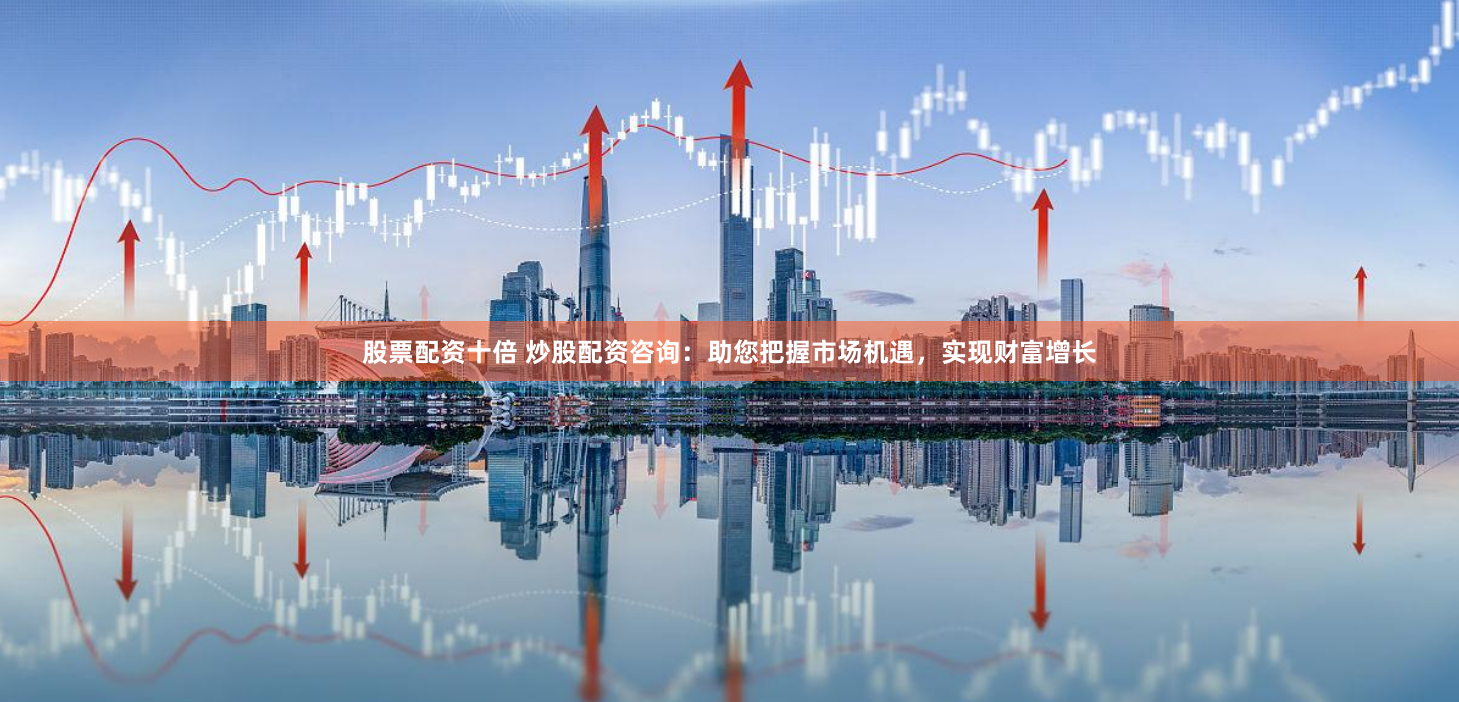 股票配资十倍 炒股配资咨询：助您把握市场机遇，实现财富增长