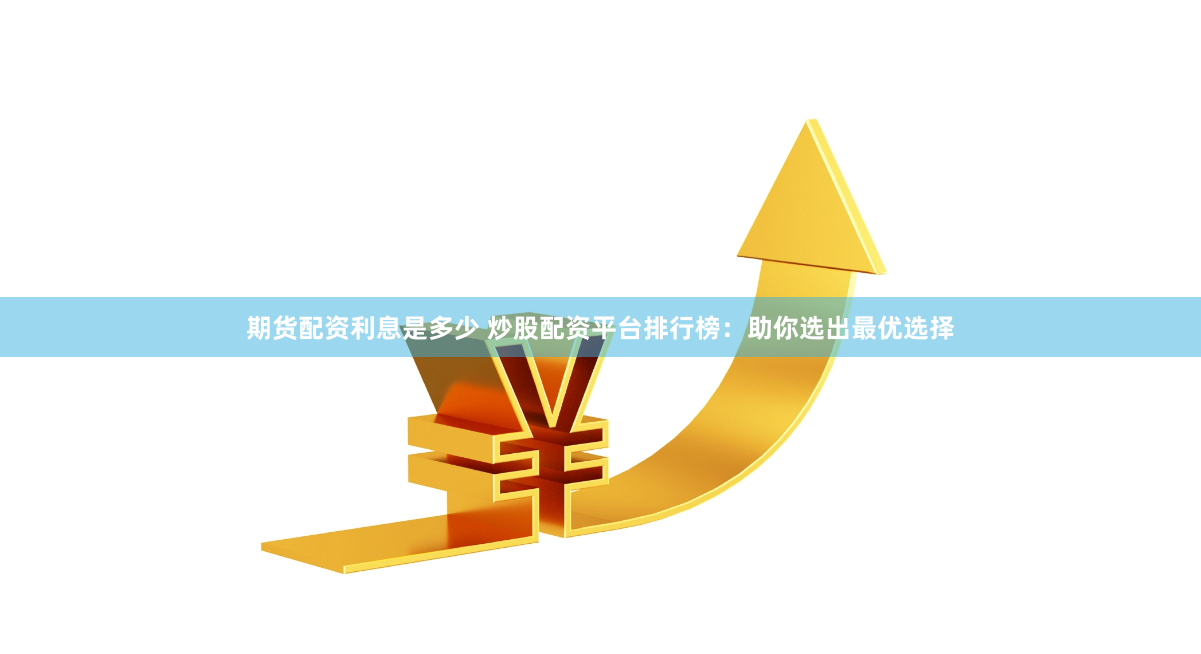 期货配资利息是多少 炒股配资平台排行榜：助你选出最优选择