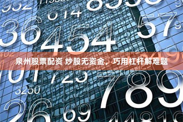 泉州股票配资 炒股无资金，巧用杠杆解难题