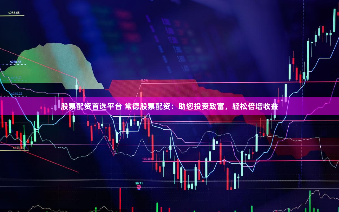 股票配资首选平台 常德股票配资：助您投资致富，轻松倍增收益