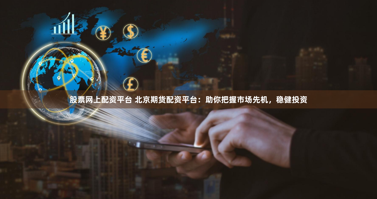股票网上配资平台 北京期货配资平台：助你把握市场先机，稳健投资