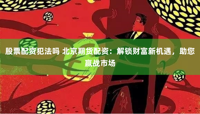 股票配资犯法吗 北京期货配资：解锁财富新机遇，助您赢战市场