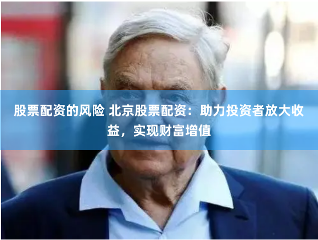 股票配资的风险 北京股票配资：助力投资者放大收益，实现财富增值