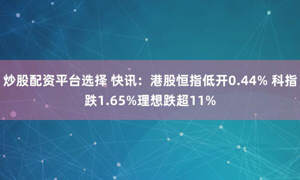 炒股配资平台选择 快讯：港股恒指低开0.44% 科指跌1.65%理想跌超11%