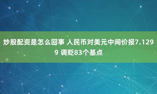 炒股配资是怎么回事 人民币对美元中间价报7.1299 调贬83个基点
