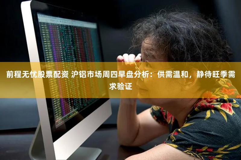 前程无忧股票配资 沪铝市场周四早盘分析：供需温和，静待旺季需求验证