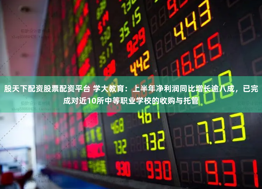股天下配资股票配资平台 学大教育：上半年净利润同比增长逾八成，已完成对近10所中等职业学校的收购与托管