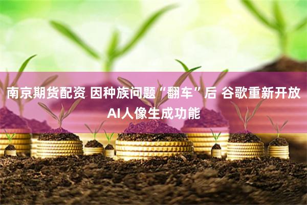 南京期货配资 因种族问题“翻车”后 谷歌重新开放AI人像生成功能