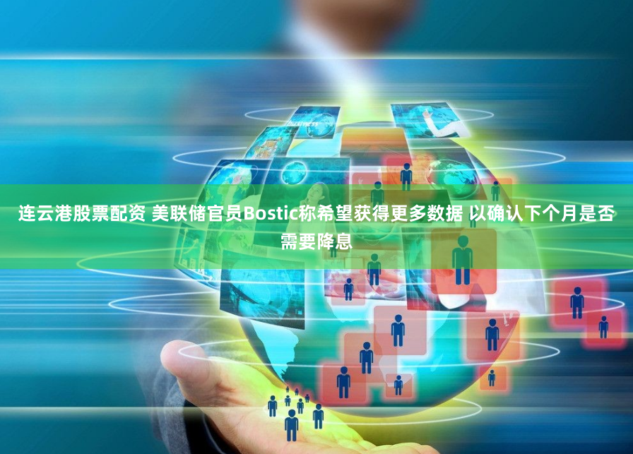 连云港股票配资 美联储官员Bostic称希望获得更多数据 以确认下个月是否需要降息