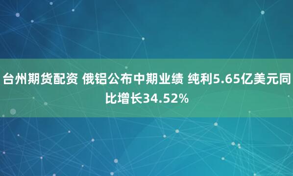 台州期货配资 俄铝公布中期业绩 纯利5.65亿美元同比增长34.52%