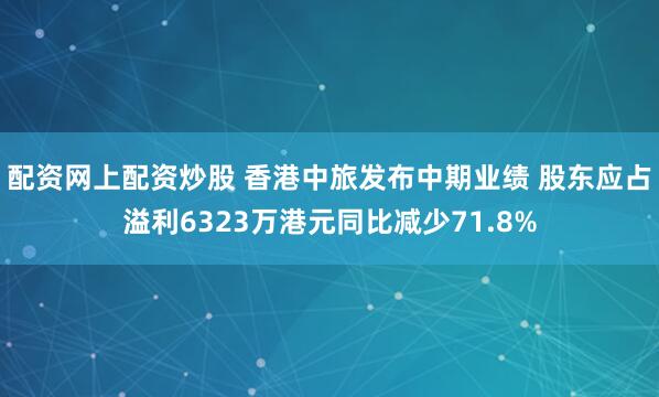 配资网上配资炒股 香港中旅发布中期业绩 股东应占溢利6323万港元同比减少71.8%