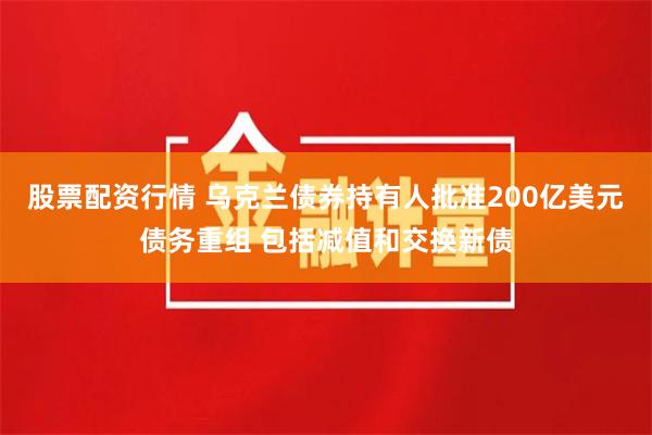 股票配资行情 乌克兰债券持有人批准200亿美元债务重组 包括减值和交换新债