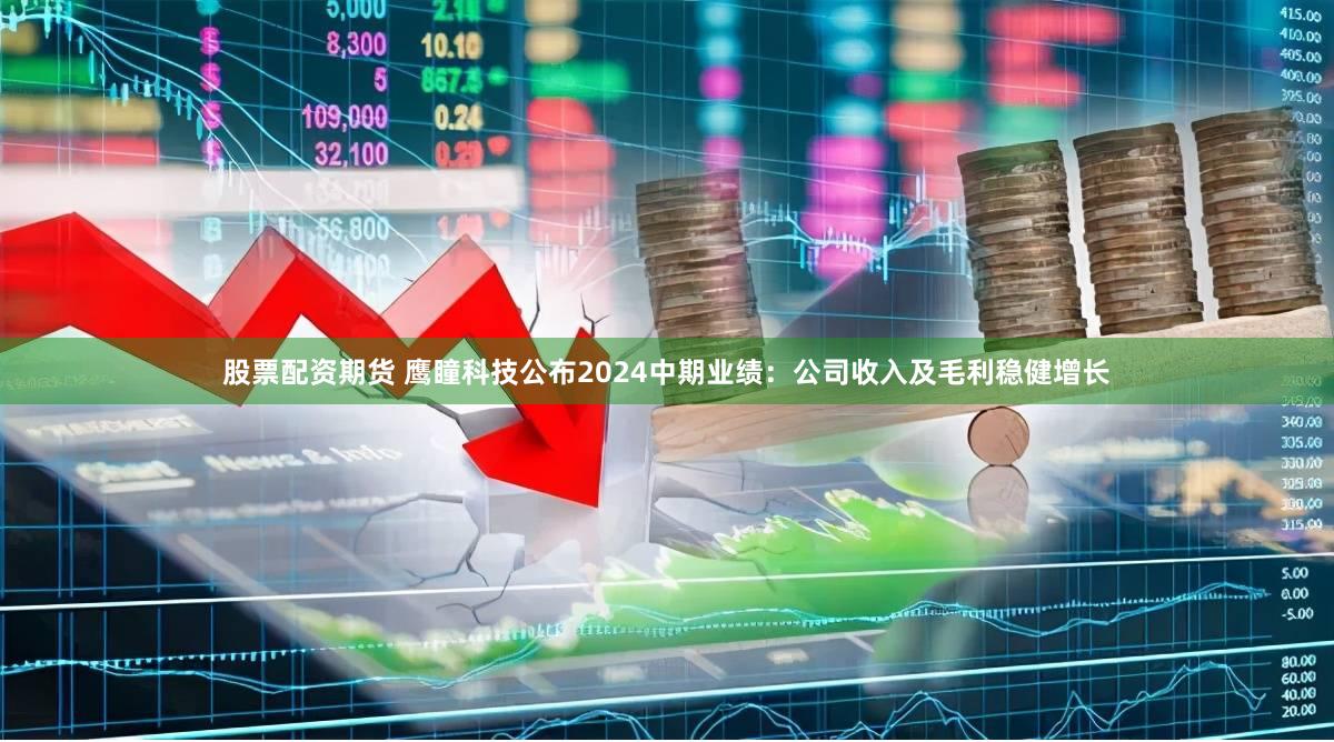 股票配资期货 鹰瞳科技公布2024中期业绩：公司收入及毛利稳健增长