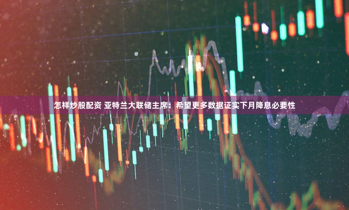 怎样炒股配资 亚特兰大联储主席：希望更多数据证实下月降息必要性