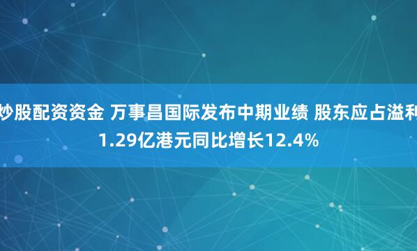 炒股配资资金 万事昌国际发布中期业绩 股东应占溢利1.29亿港元同比增长12.4%