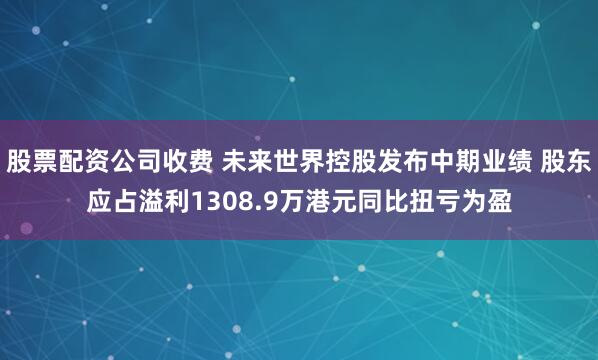股票配资公司收费 未来世界控股发布中期业绩 股东应占溢利1308.9万港元同比扭亏为盈